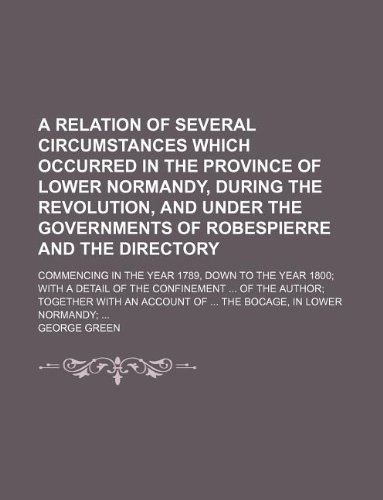 A Relation of Several Circumstances Which Occurred in the Province of Lower Normandy, During the Revolution, and Under the Governments of Robespierre ... Year 1800 with a Detail of the Confinement O (9781130875911) by George Green