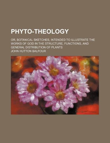 Phyto-theology; or, Botanical sketches, intended to illustrate the works of God in the structure, functions, and general distribution of plants (9781130875973) by John Hutton Balfour