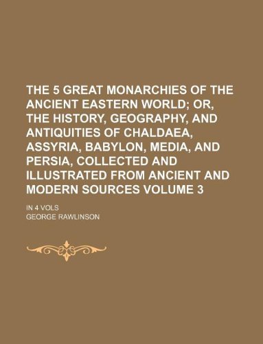 The 5 Great Monarchies of the Ancient Eastern World Volume 3; Or, the History, Geography, and Antiquities of Chaldaea, Assyria, Babylon, Media, and ... from Ancient and Modern Sources. in 4 Vols (9781130876376) by George Rawlinson