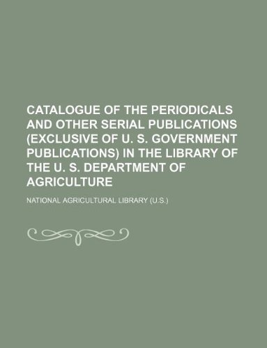 Catalogue of the Periodicals and Other Serial Publications (Exclusive of U. S. Government Publications) in the Library of the U. S. Department of Agriculture (9781130881691) by National Agricultural Library