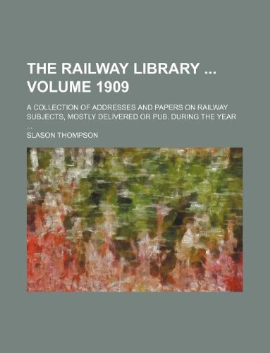 The Railway Library Volume 1909; A Collection of Addresses and Papers on Railway Subjects, Mostly Delivered or Pub. During the Year (9781130890266) by Slason Thompson