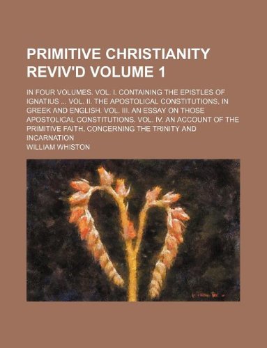 Primitive Christianity reviv'd Volume 1 ; in four volumes. Vol. I. Containing the Epistles of Ignatius Vol. II. The apostolical constitutions, in ... Vol. IV. An account of the primiti (9781130893878) by Whiston, William