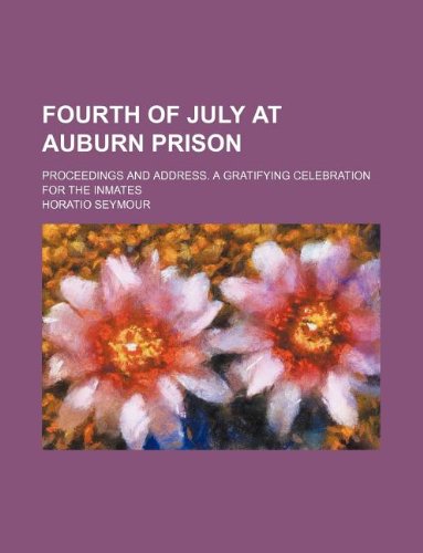 Fourth of July at Auburn Prison; Proceedings and Address. a Gratifying Celebration for the Inmates (9781130895346) by Horatio Seymour