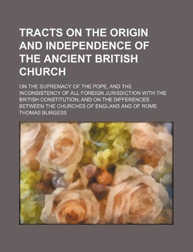 Tracts on the origin and independence of the ancient British church; on the supremacy of the Pope, and the inconsistency of all foreign jurisdiction ... between the churches of England and of Rome (9781130905199) by Thomas Burgess