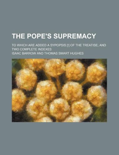 The pope's supremacy; To which are added a Sypopsis [!] of the treatise and two complete indexes (9781130906394) by Isaac Barrow