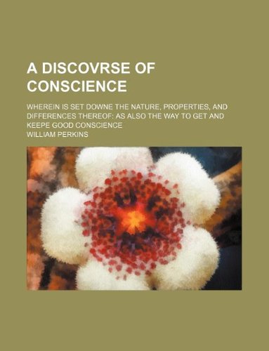 A discovrse of conscience; wherein is set downe the nature, properties, and differences thereof as also the way to get and keepe good conscience (9781130911459) by William Perkins