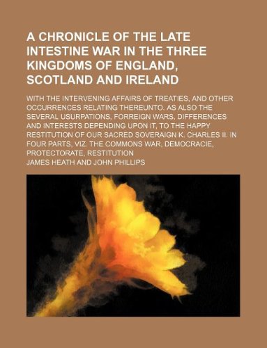 A Chronicle of the Late Intestine War in the Three Kingdoms of England, Scotland and Ireland; With the Intervening Affairs of Treaties, and Other ... Forreign Wars, Differences and Interests Dep (9781130917031) by James Heath