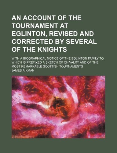 An account of the tournament at Eglinton, revised and corrected by several of the knights; with a biographical notice of the Eglinton family to which ... of the most remarkable Scottish tournaments (9781130917802) by James Aikman