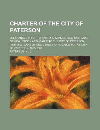 Charter of the City of Paterson; Ordinances Prior to 1895. Ordinances 1895-1908. Laws of New Jersey Applicable to the City of Paterson, 1876-1895. ... Applicable to the City of Paterson, 1895-1907 (9781130921991) by Paterson