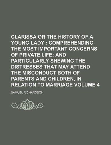 Clarissa or The history of a young lady Volume 4 ; comprehending the most important concerns of private life and particularly shewing the distresses ... parents and children, in relation to marriage (9781130923544) by Samuel Richardson