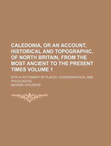 Caledonia, or an account, historical and topographic, of North Britain, from the most ancient to the present times Volume 1 ; with a dictionary of places, chorographical and philological (9781130928129) by George Chalmers