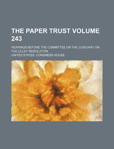 The Paper Trust Volume 243; Hearings Before the Committee on the Judiciary on the Lilley Resolution (9781130929119) by United States. Congress House
