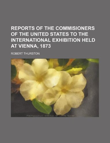 Reports of the Commisioners of the United States to the International Exhibition Held at Vienna, 1873 (9781130935158) by Robert Thurston