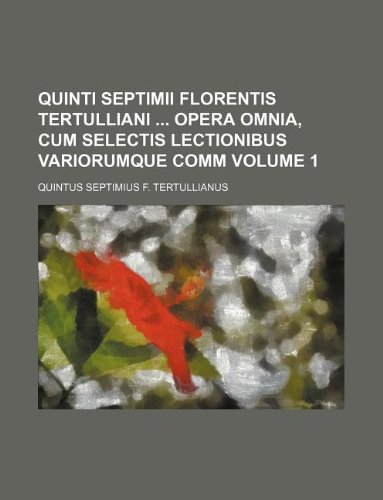 Quinti Septimii Florentis Tertulliani opera omnia, cum selectis lectionibus variorumque comm Volume 1 (9781130938005) by Tertullian