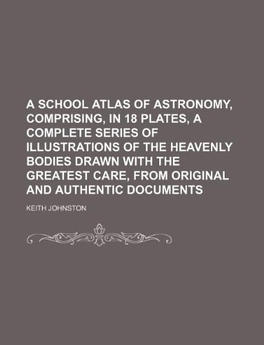 A school atlas of astronomy, comprising, in 18 plates, a complete series of illustrations of the heavenly bodies drawn with the greatest care, from original and authentic documents (9781130938715) by Keith Johnston