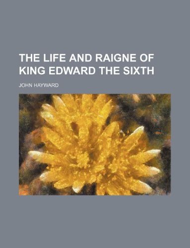 The Life and Raigne of King Edward the Sixth (9781130940893) by John Hayward