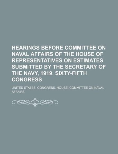 Hearings Before Committee on Naval Affairs of the House of Representatives on Estimates Submitted by the Secretary of the Navy, 1919. Sixty-Fifth Congress (9781130952193) by United States. Congress. Affairs