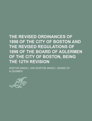 The revised ordinances of 1898 of the city of Boston and the revised regulations of 1898 of the Board of Adlermen of the city of Boston, being the 12th revision (9781130952919) by Boston.