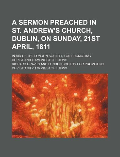 A sermon preached in St. Andrew's Church, Dublin, on Sunday, 21st April, 1811; in aid of the London society, for promoting Christianity amongst the Jews (9781130957914) by Richard Graves
