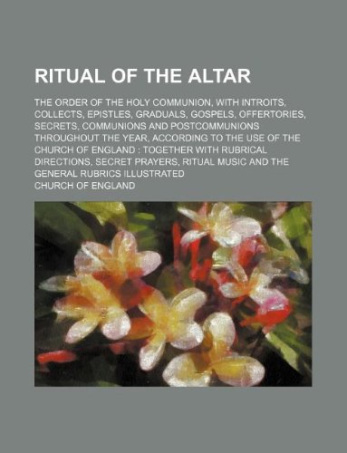 Ritual of the altar; the order of the Holy Communion, with introits, collects, epistles, graduals, gospels, offertories, secrets, communions and ... of England together with rubrical dire (9781130961805) by The Church Of England