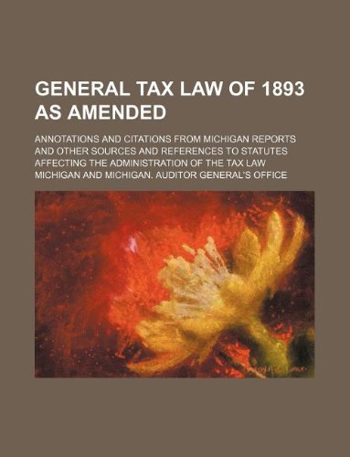 General Tax Law of 1893 as Amended; Annotations and Citations from Michigan Reports and Other Sources and References to Statutes Affecting the Administration of the Tax Law (9781130964790) by Michigan