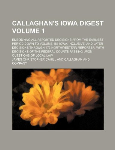 Callaghan's Iowa digest Volume 1 ; embodying all reported decisions from the earliest period down to volume 186 Iowa, inclusive, and later decisions ... courts passing upon questions of local la (9781130966190) by James Christopher Cahill