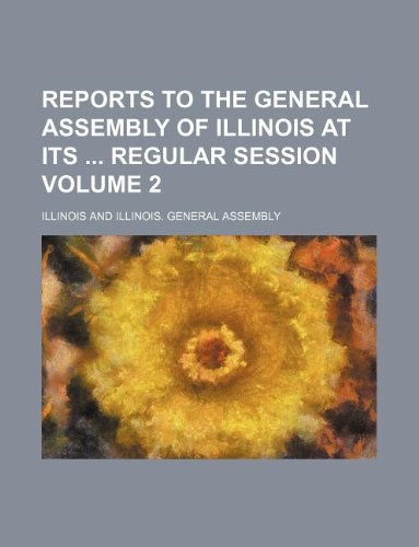 Reports to the General Assembly of Illinois at its regular session Volume 2 (9781130976496) by Illinois