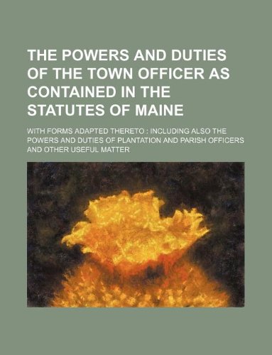 9781130981483: The powers and duties of the town officer as contained in the Statutes of Maine; with forms adapted thereto including also the powers and duties of ... and parish officers and other useful matter