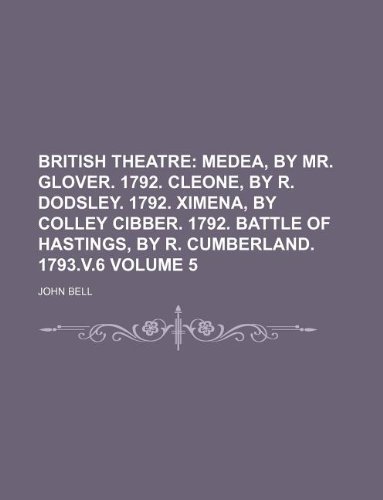 British Theatre Volume 5; Medea, by Mr. Glover. 1792. Cleone, by R. Dodsley. 1792. Ximena, by Colley Cibber. 1792. Battle of Hastings, by R. Cumberland. 1793.v.6 (9781130981520) by John Bell