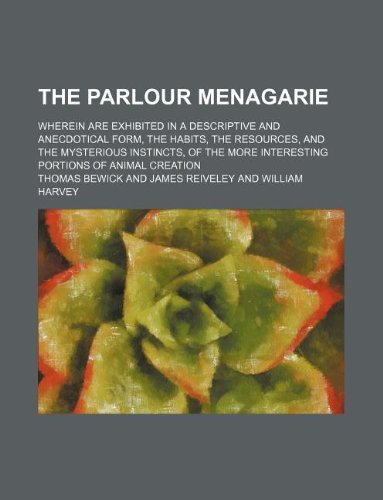 The Parlour Menagarie; Wherein Are Exhibited in a Descriptive and Anecdotical Form, the Habits, the Resources, and the Mysterious Instincts, of the More Interesting Portions of Animal Creation (9781130981810) by Thomas Bewick