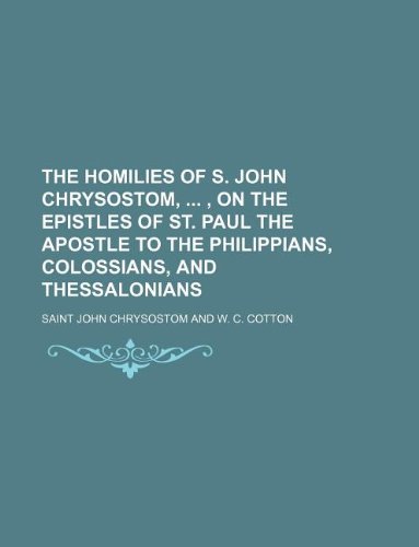 The Homilies of S. John Chrysostom, , on the Epistles of St. Paul the Apostle to the Philippians, Colossians, and Thessalonians (9781130985399) by John Chrysostom