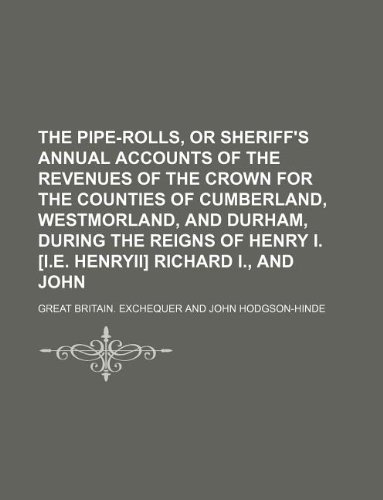 The Pipe-Rolls, or Sheriff's Annual Accounts of the Revenues of the Crown for the Counties of Cumberland, Westmorland, and Durham, During the Reigns of Henry I. [I.E. Henryii] Richard I., and John (9781130985498) by Great Britain Exchequer