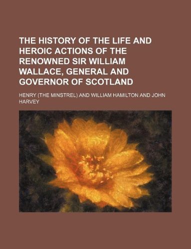 The history of the life and heroic actions of the renowned Sir William Wallace, general and governor of Scotland (9781130990232) by Henry