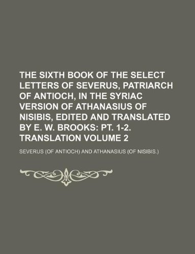The Sixth Book of the Select Letters of Severus, Patriarch of Antioch, in the Syriac Version of Athanasius of Nisibis, Edited and Translated by E. W. Brooks Volume 2; pt. 1-2. Translation (9781130990874) by Severus