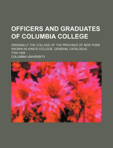 Officers and Graduates of Columbia College; Originally the College of the Province of New York Known as King's College. General Catalogue, 1754-1894 (9781130994933) by Columbia University