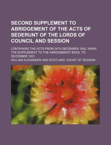 Second supplement to Abridgement of the acts of sederunt of the Lords of Council and Session; containing the acts from 24th December 1842, when the Supplement to the Abridgement ends, to December 1851 (9781130997743) by William Alexander