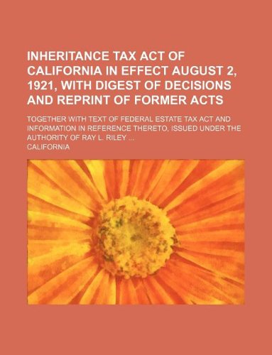 Inheritance tax act of California in effect August 2, 1921, with digest of decisions and reprint of former acts; together with text of Federal estate ... issued under the authority of Ray L. Riley (9781130999808) by California