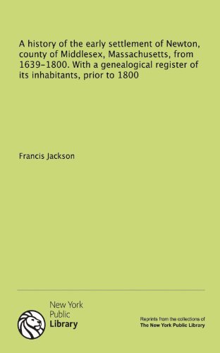 A history of the early settlement of Newton, county of Middlesex, Massachusetts, from 1639-1800. With a genealogical register of its inhabitants, prior to 1800 (9781131017730) by Jackson, Francis