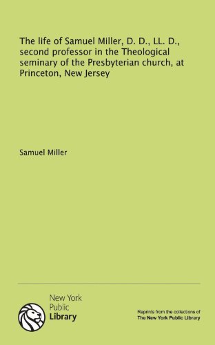 The life of Samuel Miller, D. D., LL. D., second professor in the Theological seminary of the Presbyterian church, at Princeton, New Jersey (9781131060088) by Miller, Samuel