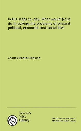 In His steps to-day. What would Jesus do in solving the problems of present political, economic and social life? (9781131121390) by Sheldon, Charles Monroe