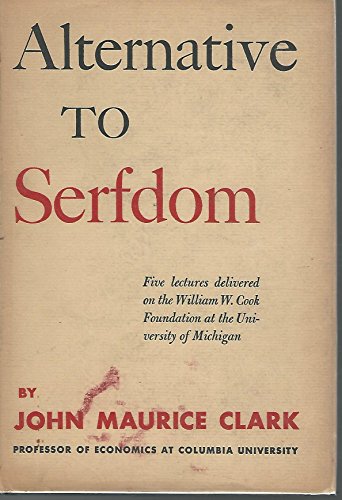 Alternative to serfdom: Five lectures delivered on the William W. Cook Foundation at the University of Michigan, March 1947 (William W. Cook Foundation. Lectures) (9781135484507) by Clark, John Maurice