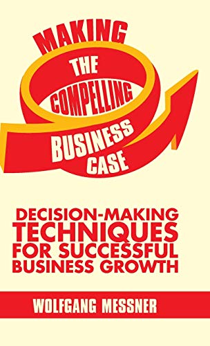 Beispielbild fr Making the Compelling Business Case : Decision Making Techniques for Successful Business Growth zum Verkauf von Better World Books