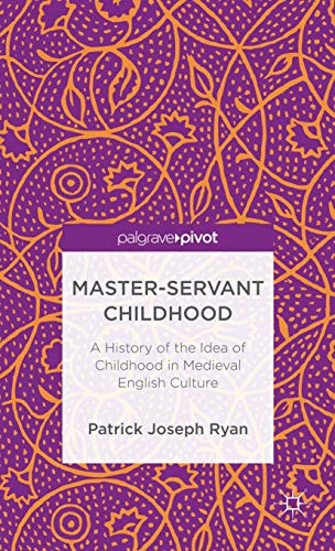 Master-Servant Childhood: A History of the Idea of Childhood in Medieval English Culture (Palgrav...