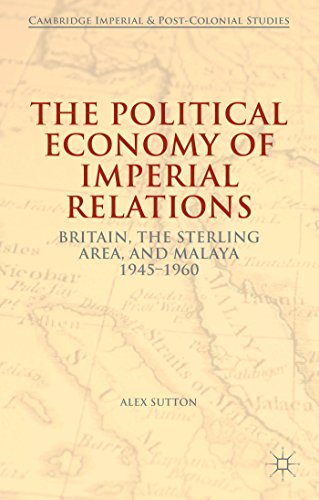 The Political Economy of Imperial Relations: Britain, the Sterling Area, and Malaya 1945-1960 (Ca...
