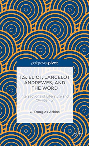 T.S. Eliot, Lancelot Andrewes, and the Word: Intersections of Literature and Christianity (Palgra...