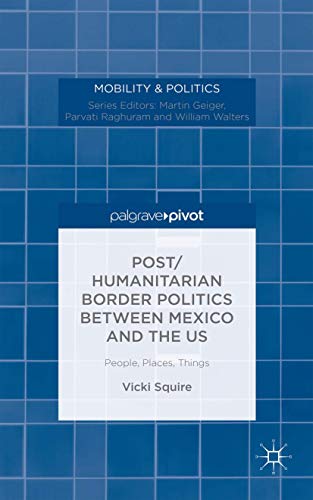 Post/humanitarian Border Politics between Mexico and the US: People, Places, Things (Mobility & P...