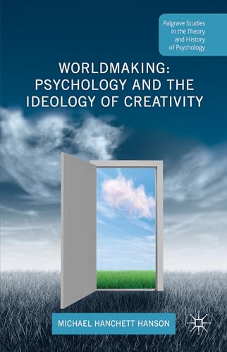 Worldmaking: Psychology and the Ideology of Creativity (Palgrave Studies in the Theory and Histor...