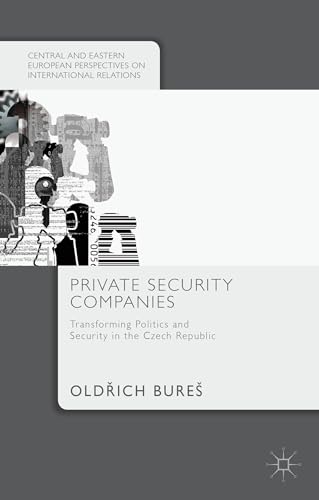 Private Security Companies: Transforming Politics and Security in the Czech Republic (Central and...