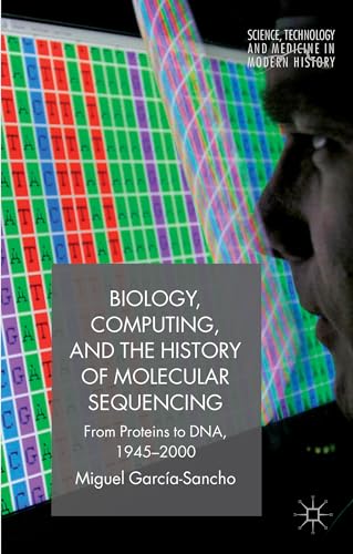 9781137543325: Biology, Computing, and the History of Molecular Sequencing: From Proteins to DNA, 1945-2000 (Science, Technology and Medicine in Modern History)