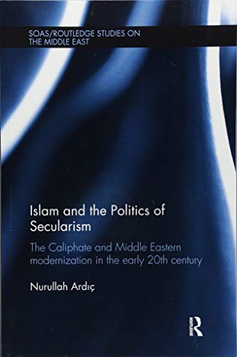 Stock image for Islam and the Politics of Secularism: The Caliphate and Middle Eastern Modernization in the Early 20th Century (SOAS/Routledge Studies on the Middle East) for sale by GF Books, Inc.